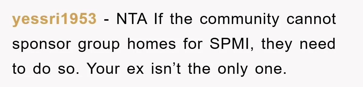 yessri1953 - NTA If the community cannot sponsor group homes for SPMI, they need to do so. Your ex isn’t the only one.