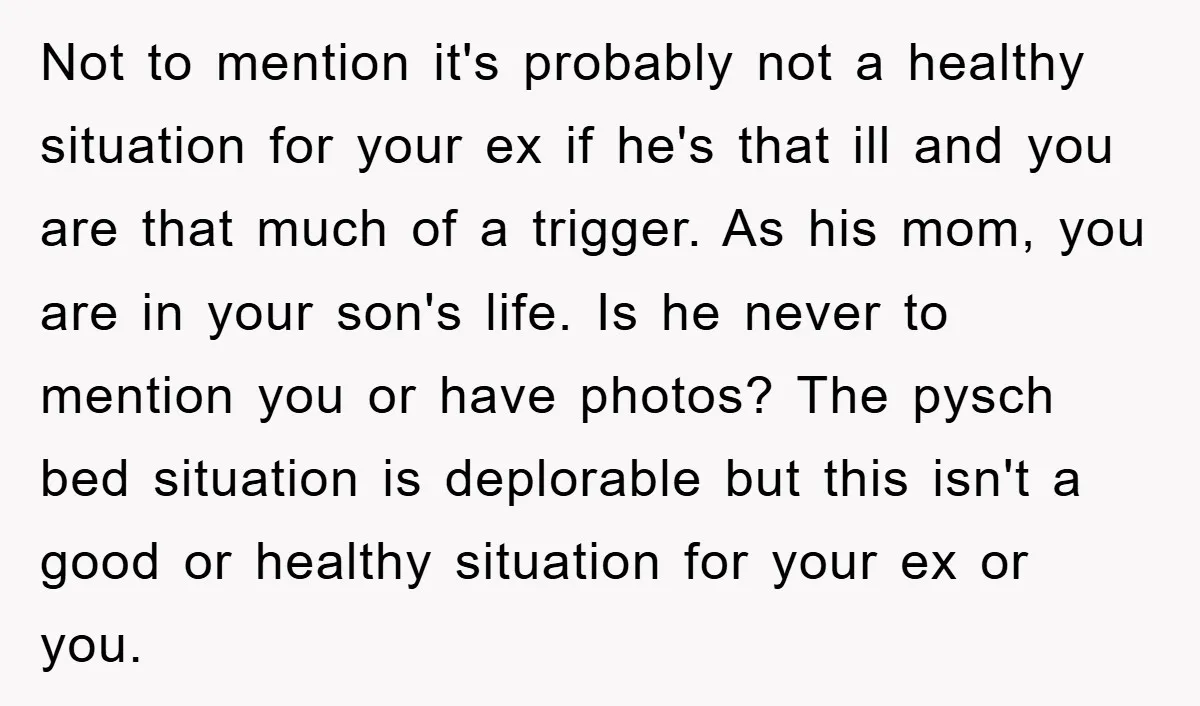 Not to mention it's probably not a healthy situation for your ex if he's that ill and you are that much of a trigger. As his mom, you are in...