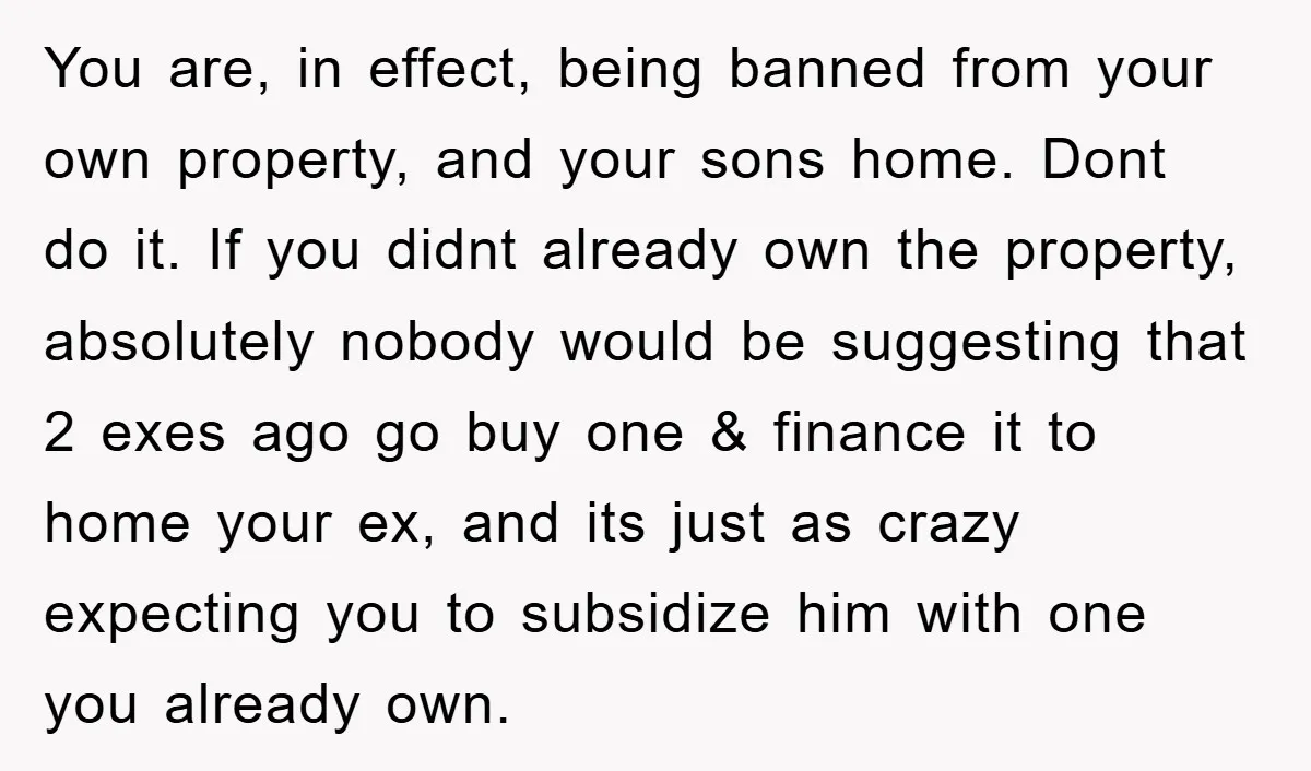 You are, in effect, being banned from your own property, and your sons home. Dont do it. If you didnt already own the property, absolutely nobody would be suggesting that...