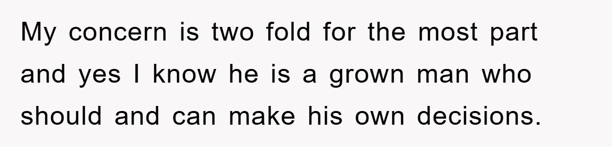 My concern is two fold for the most part and yes I know he is a grown man who should and can make his own decisions.