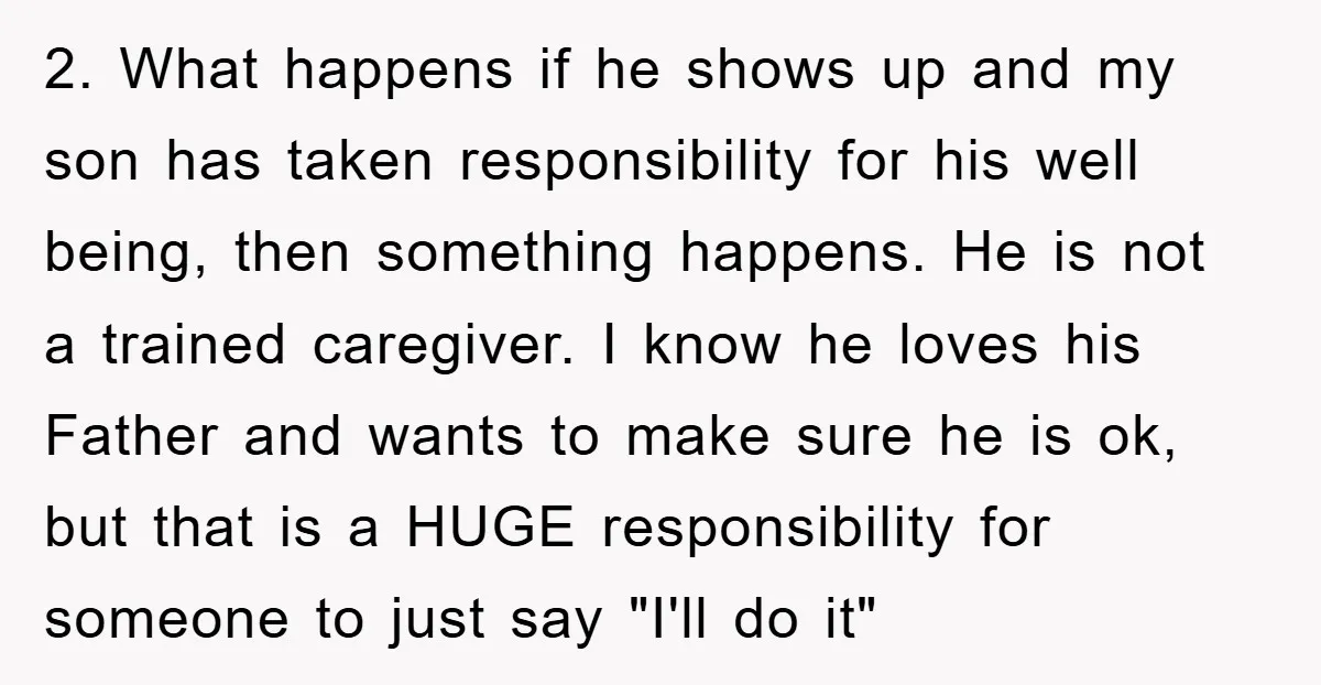 2. What happens if he shows up and my son has taken responsibility for his well being, then something happens. He is not a trained caregiver. I know he loves...