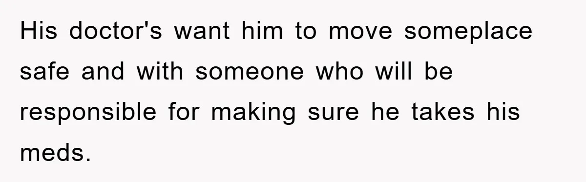 His doctor's want him to move someplace safe and with someone who will be responsible for making sure he takes his meds.