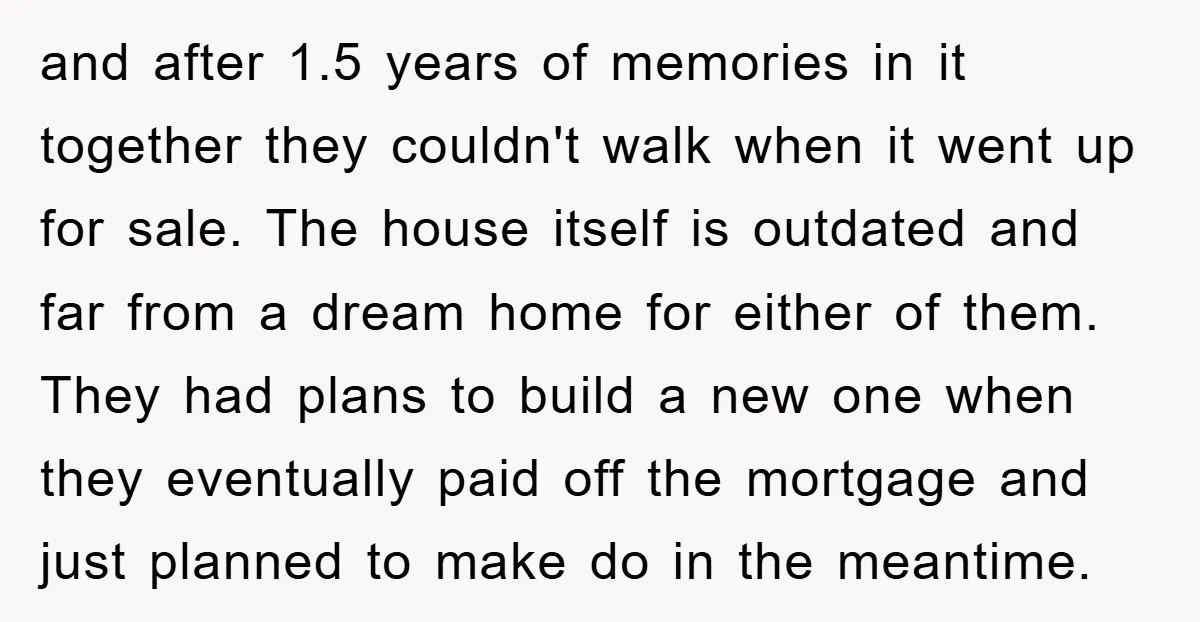 and after 1.5 years of memories in it together they couldn't walk when it went up for sale. The house itself is outdated and far from a dream home for...