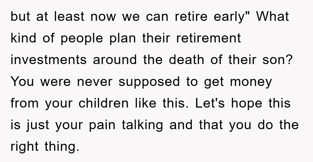 but at least now we can retire early" What kind of people plan their retirement investments around the death of their son? You were never supposed to get money from...