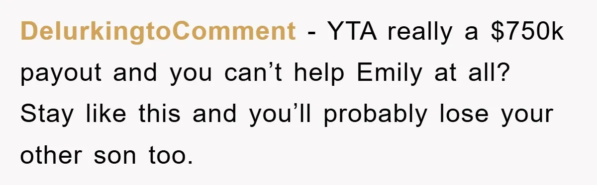 DelurkingtoComment - YTA really a $750k payout and you can’t help Emily at all? Stay like this and you’ll probably lose your other son too.