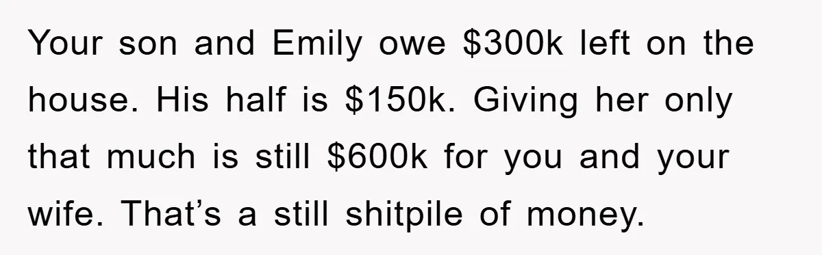 Your son and Emily owe $300k left on the house. His half is $150k. Giving her only that much is still $600k for you and your wife. That’s a still...
