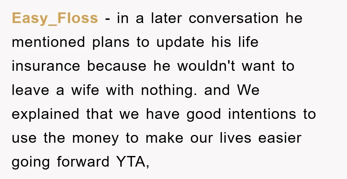Easy_Floss - in a later conversation he mentioned plans to update his life insurance because he wouldn't want to leave a wife with nothing. and We explained that we have...