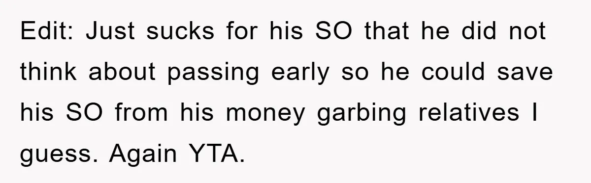 Edit: Just sucks for his SO that he did not think about passing early so he could save his SO from his money garbing relatives I guess. Again YTA.