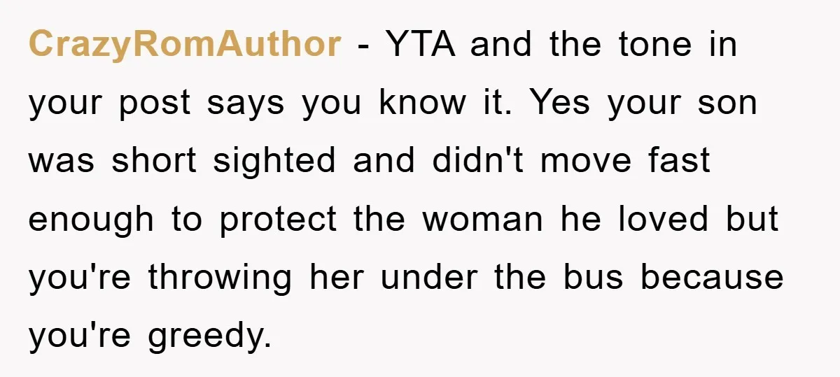 CrazyRomAuthor - YTA and the tone in your post says you know it. Yes your son was short sighted and didn't move fast enough to protect the woman he loved...