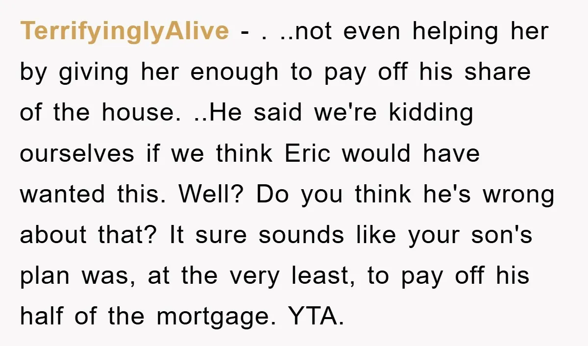 TerrifyinglyAlive - . ..not even helping her by giving her enough to pay off his share of the house. ..He said we're kidding ourselves if we think Eric would have...