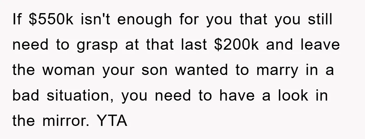 If $550k isn't enough for you that you still need to grasp at that last $200k and leave the woman your son wanted to marry in a bad situation, you...