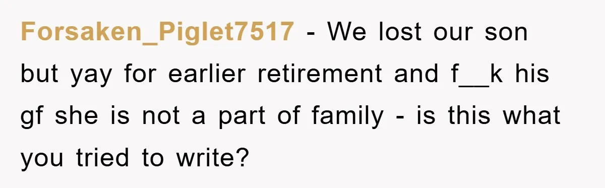 Forsaken_Piglet7517 - We lost our son but yay for earlier retirement and f__k his gf she is not a part of family - is this what you tried to write?