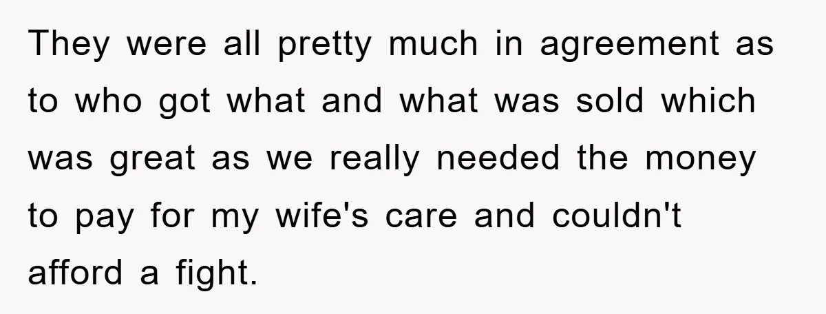 They were all pretty much in agreement as to who got what and what was sold which was great as we really needed the money to pay for my wife's...