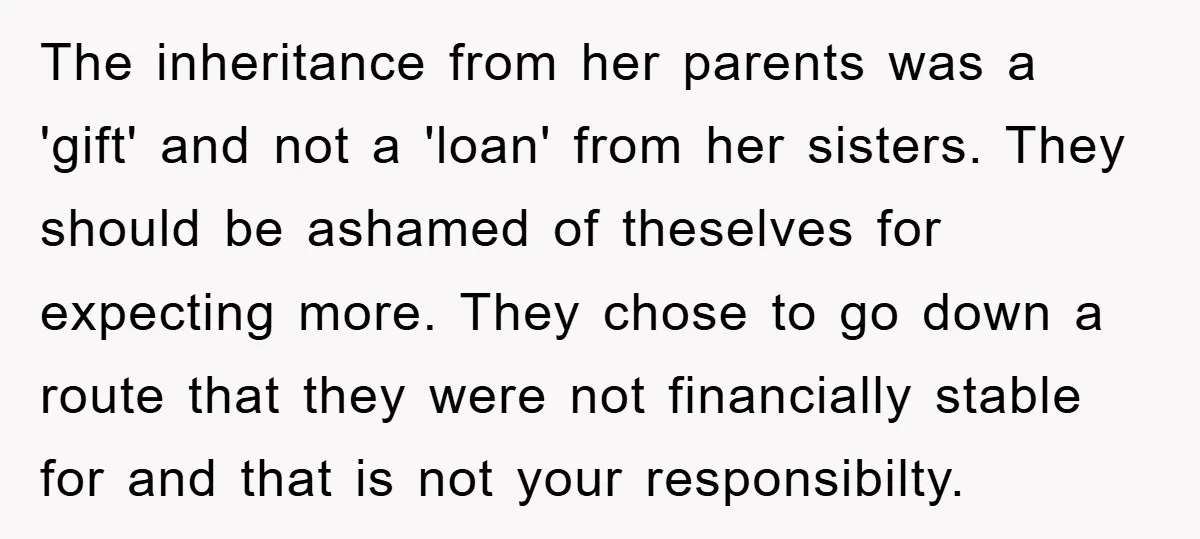 The inheritance from her parents was a 'gift' and not a 'loan' from her sisters. They should be ashamed of theselves for expecting more. They chose to go down a...