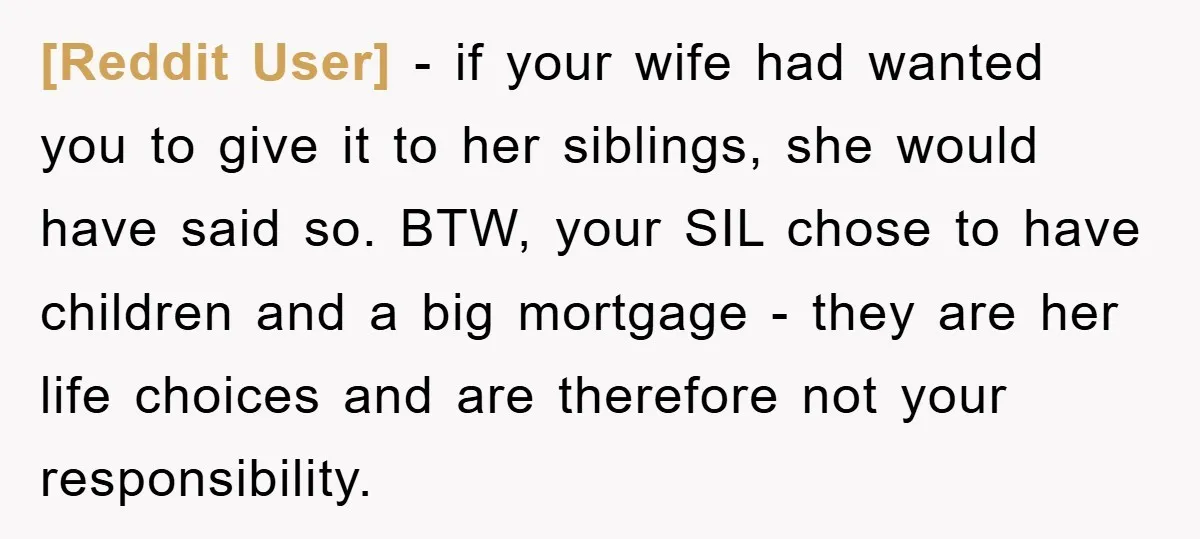 [Reddit User] − if your wife had wanted you to give it to her siblings, she would have said so. BTW, your SIL chose to have children and a big...