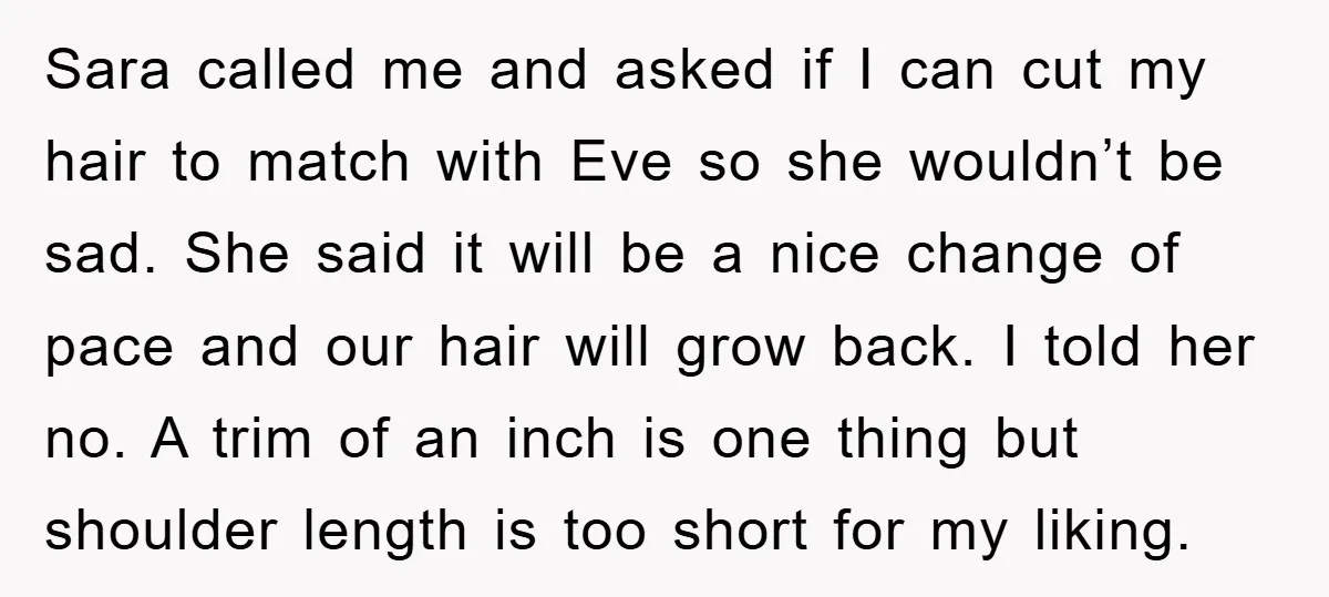 Sara called me and asked if I can cut my hair to match with Eve so she wouldn’t be sad. She said it will be a nice change of pace...