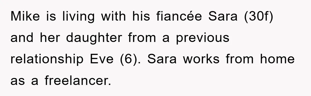 Mike is living with his fiancée Sara (30f) and her daughter from a previous relationship Eve (6). Sara works from home as a freelancer.