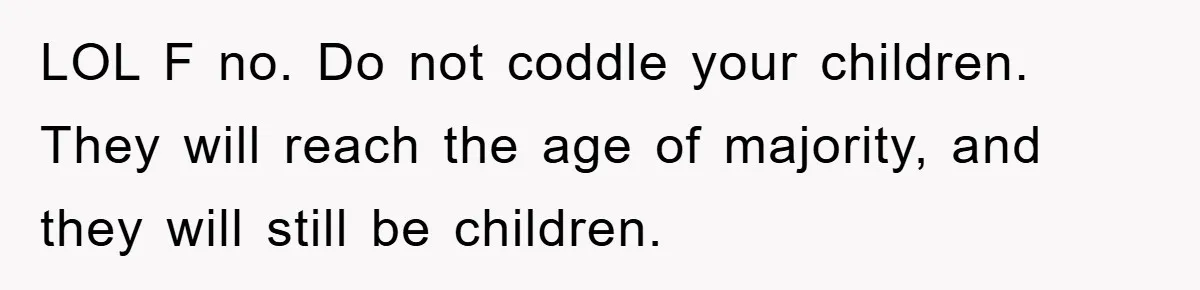 LOL F no. Do not coddle your children. They will reach the age of majority, and they will still be children.