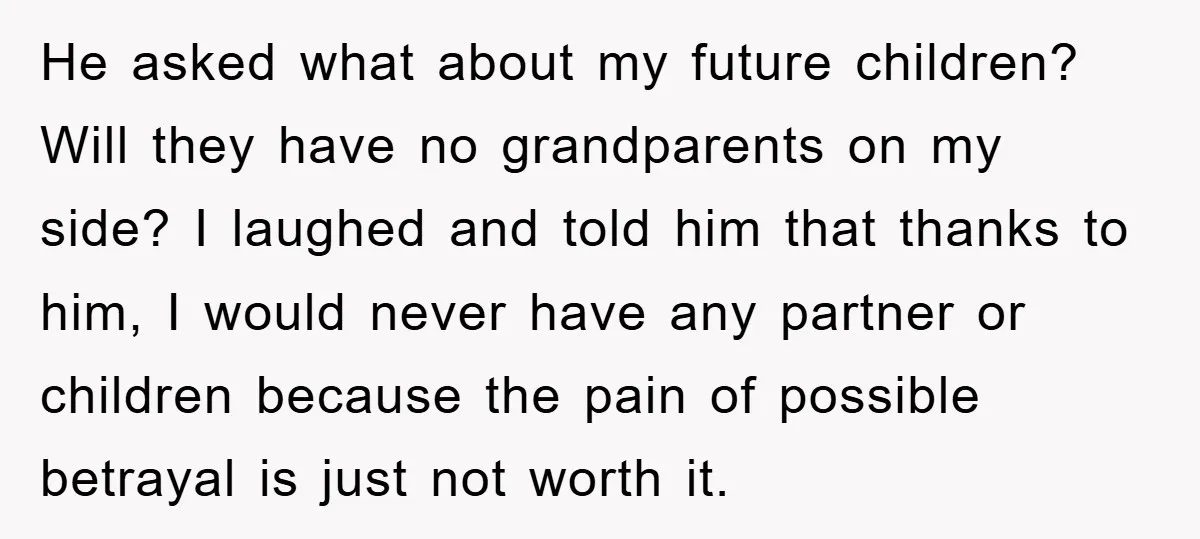 He asked what about my future children? Will they have no grandparents on my side? I laughed and told him that thanks to him, I would never have any partner...