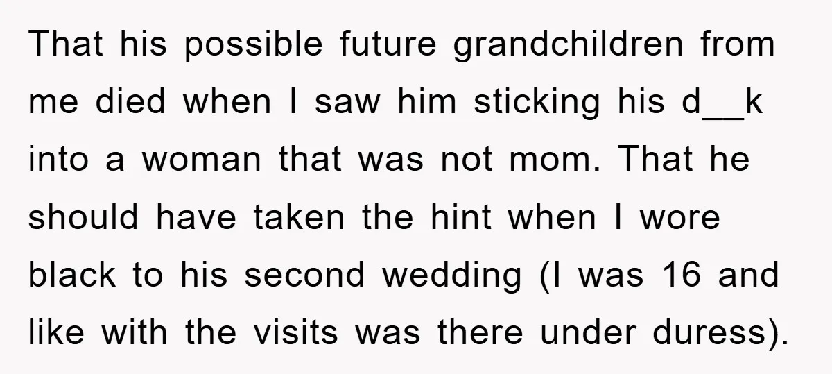 That his possible future grandchildren from me died when I saw him sticking his d__k into a woman that was not mom. That he should have taken the hint when...