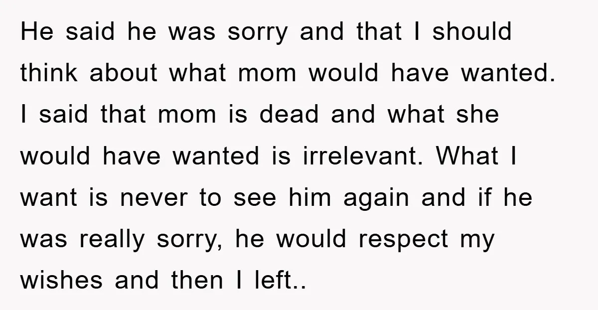 He said he was sorry and that I should think about what mom would have wanted. I said that mom is dead and what she would have wanted is irrelevant....