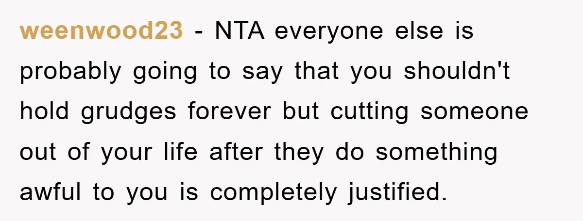 weenwood23 − NTA everyone else is probably going to say that you shouldn't hold grudges forever but cutting someone out of your life after they do something awful to you...