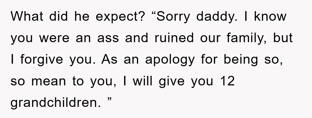 What did he expect? “Sorry daddy. I know you were an ass and ruined our family, but I forgive you. As an apology for being so, so mean to you,...