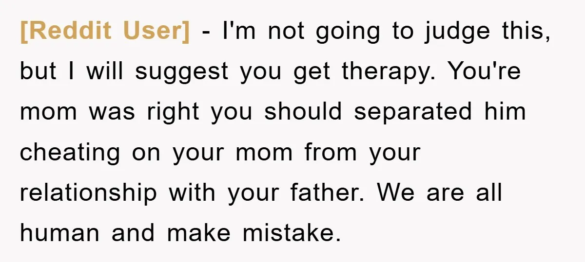 [Reddit User] − I'm not going to judge this, but I will suggest you get therapy. You're mom was right you should separated him cheating on your mom from your...