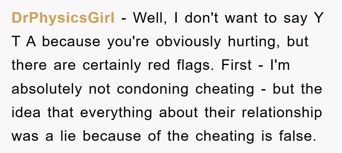 DrPhysicsGirl − Well, I don't want to say Y T A because you're obviously hurting, but there are certainly red flags. First - I'm absolutely not condoning cheating - but...