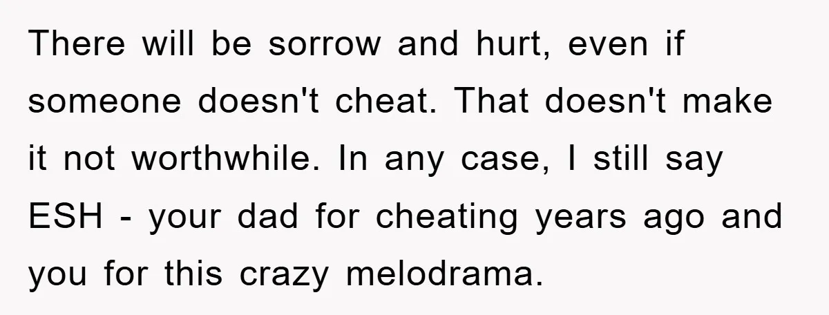 There will be sorrow and hurt, even if someone doesn't cheat. That doesn't make it not worthwhile. In any case, I still say ESH - your dad for cheating years...