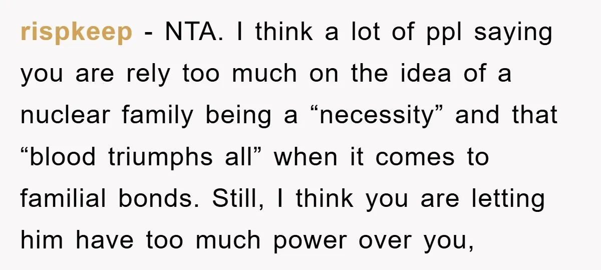 rispkeep − NTA. I think a lot of ppl saying you are rely too much on the idea of a nuclear family being a “necessity” and that “blood triumphs all”...