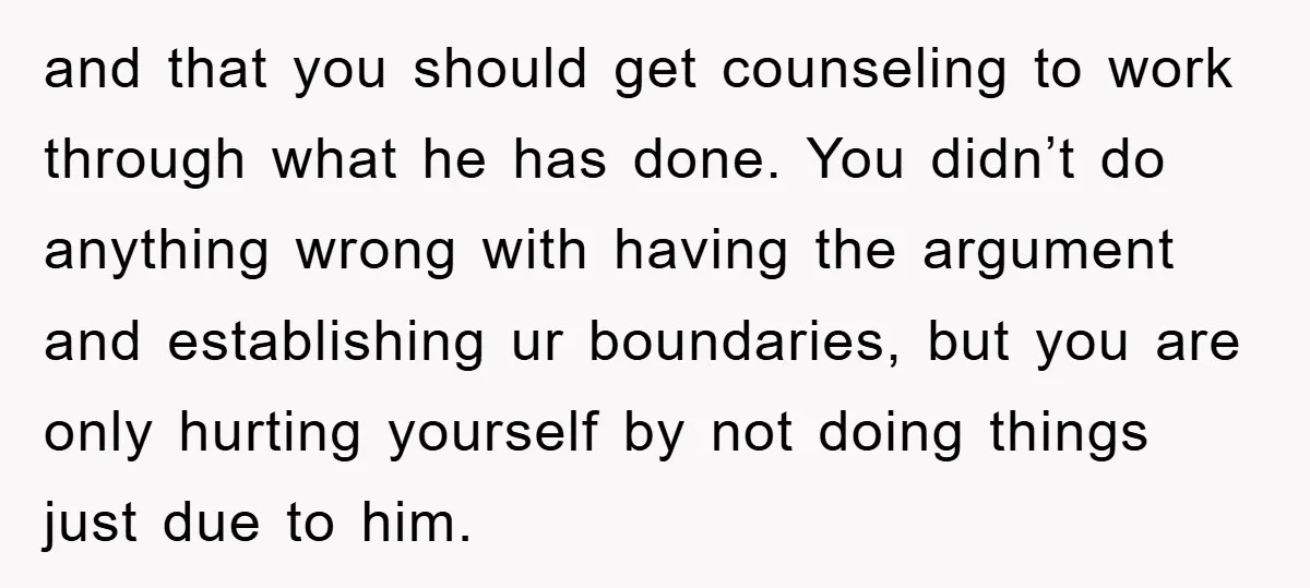 and that you should get counseling to work through what he has done. You didn’t do anything wrong with having the argument and establishing ur boundaries, but you are only...