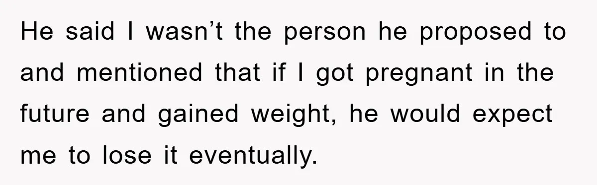 He said I wasn’t the person he proposed to and mentioned that if I got pregnant in the future and gained weight, he would expect me to lose it eventually.