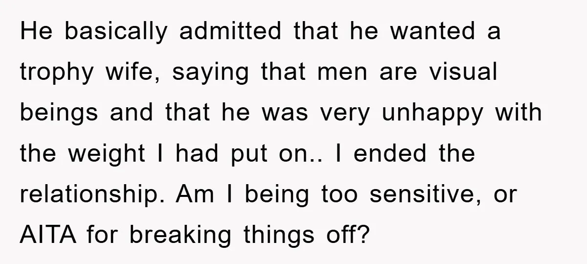 He basically admitted that he wanted a trophy wife, saying that men are visual beings and that he was very unhappy with the weight I had put on.. I ended...