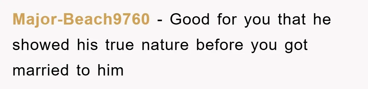 Major-Beach9760 − Good for you that he showed his true nature before you got married to him