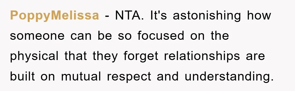 PoppyMelissa − NTA. It's astonishing how someone can be so focused on the physical that they forget relationships are built on mutual respect and understanding.