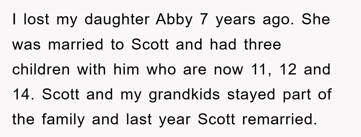 I lost my daughter Abby 7 years ago. She was married to Scott and had three children with him who are now 11, 12 and 14. Scott and my grandkids...
