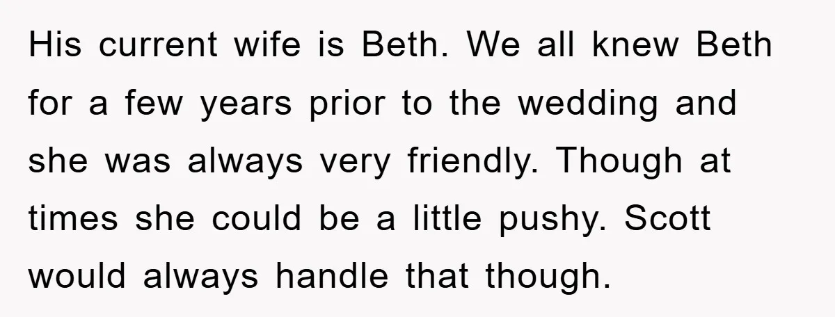 His current wife is Beth. We all knew Beth for a few years prior to the wedding and she was always very friendly. Though at times she could be a...
