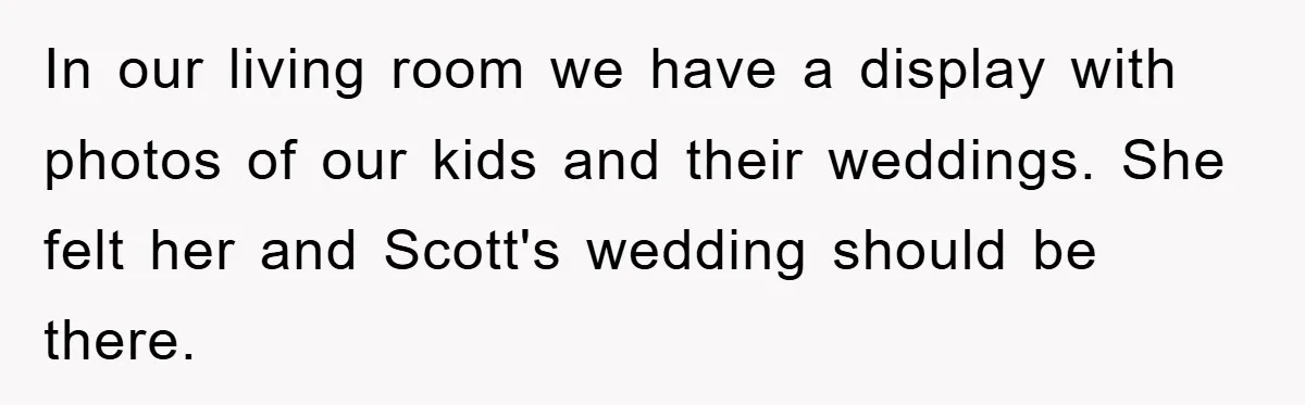 In our living room we have a display with photos of our kids and their weddings. She felt her and Scott's wedding should be there.