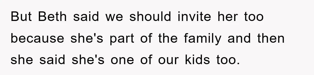 But Beth said we should invite her too because she's part of the family and then she said she's one of our kids too.