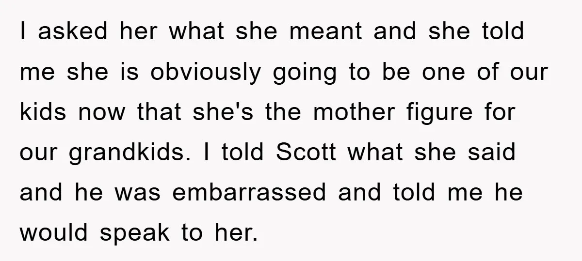 I asked her what she meant and she told me she is obviously going to be one of our kids now that she's the mother figure for our grandkids. I...