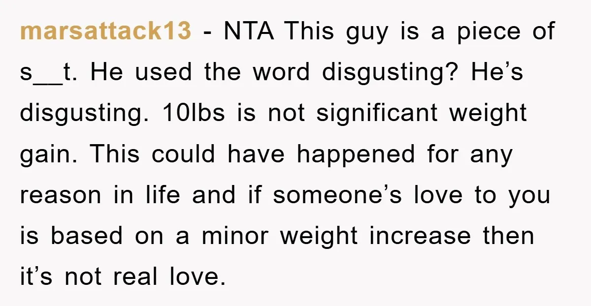 marsattack13 − NTA This guy is a piece of s__t. He used the word disgusting? He’s disgusting. 10lbs is not significant weight gain. This could have happened for any reason...