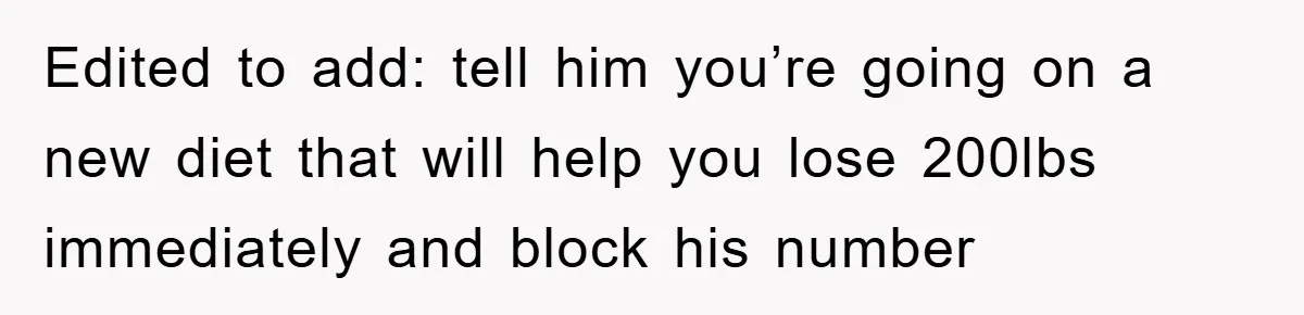Edited to add: tell him you’re going on a new diet that will help you lose 200lbs immediately and block his number