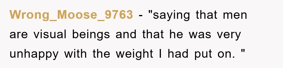 Wrong_Moose_9763 − "saying that men are visual beings and that he was very unhappy with the weight I had put on. "