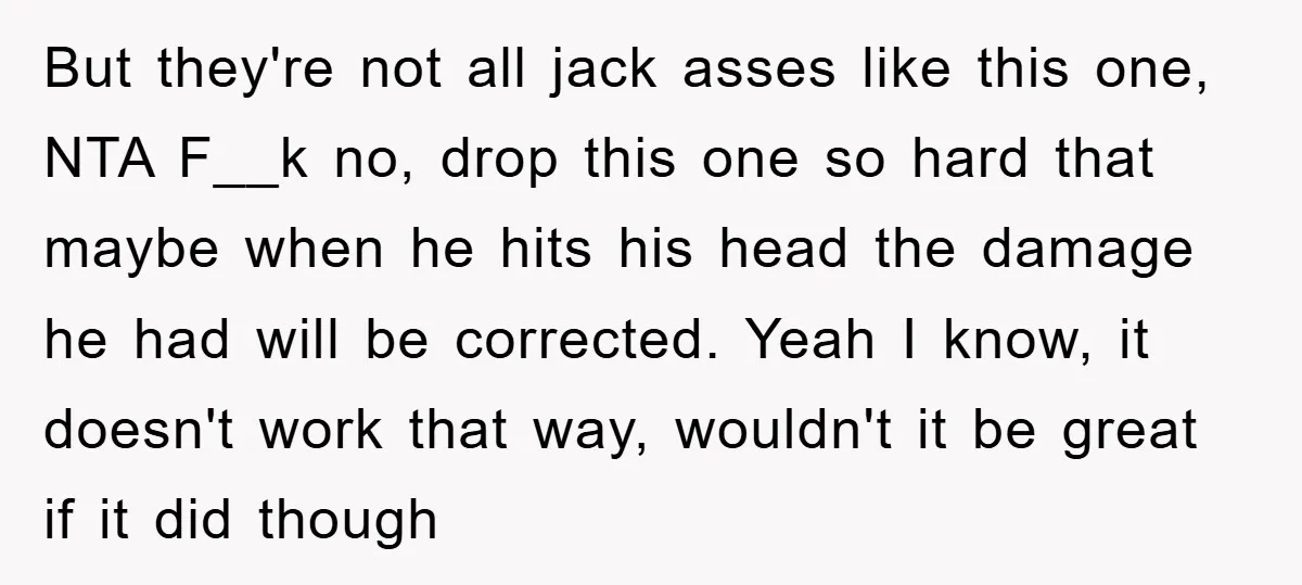 But they're not all jack asses like this one, NTA F__k no, drop this one so hard that maybe when he hits his head the damage he had will be...