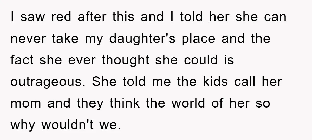 I saw red after this and I told her she can never take my daughter's place and the fact she ever thought she could is outrageous. She told me the...