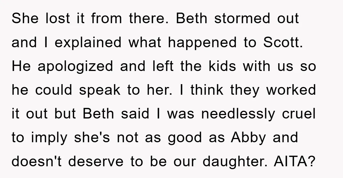 She lost it from there. Beth stormed out and I explained what happened to Scott. He apologized and left the kids with us so he could speak to her. I...