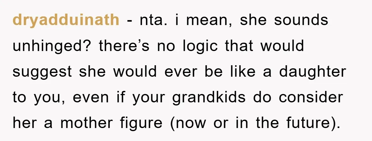dryadduinath − nta. i mean, she sounds unhinged? there’s no logic that would suggest she would ever be like a daughter to you, even if your grandkids do consider her...