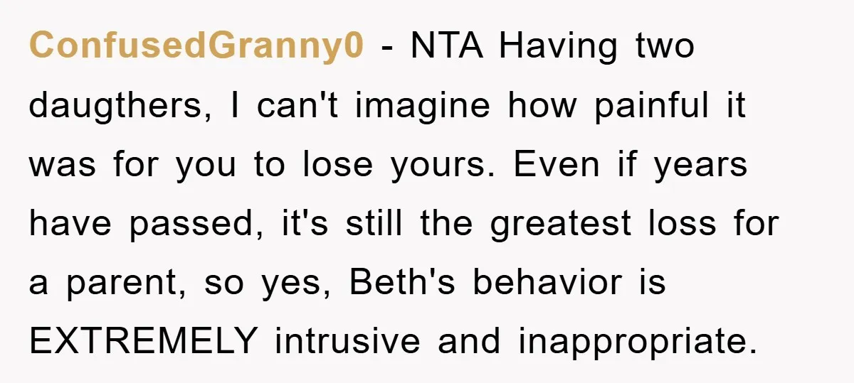 ConfusedGranny0 − NTA Having two daugthers, I can't imagine how painful it was for you to lose yours. Even if years have passed, it's still the greatest loss for a...