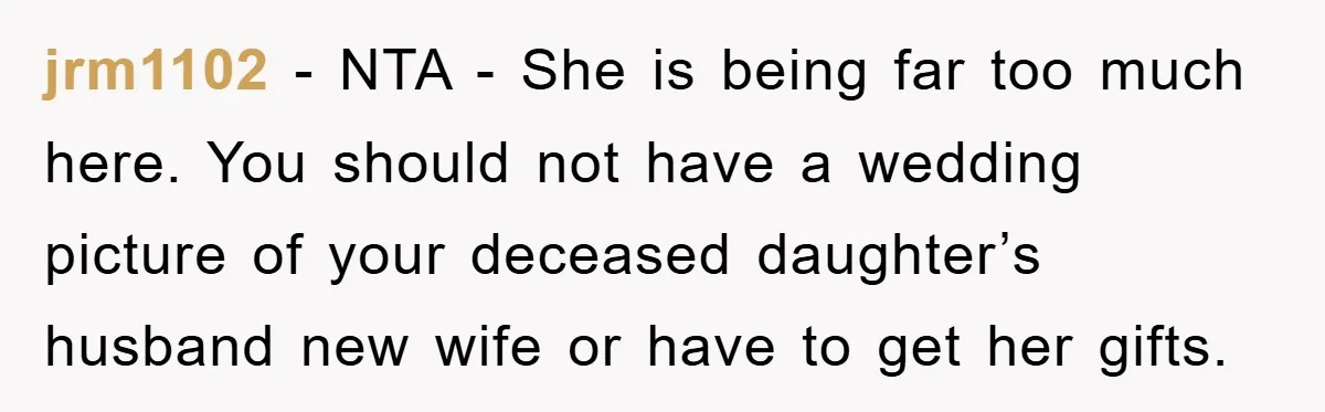 jrm1102 − NTA - She is being far too much here. You should not have a wedding picture of your deceased daughter’s husband new wife or have to get her...